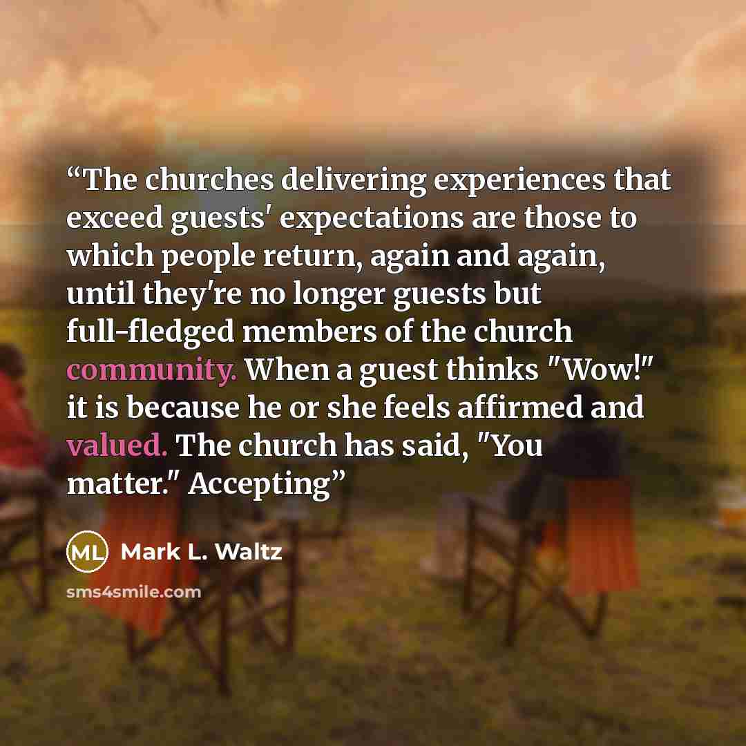 “The churches delivering experiences that exceed guests' expectations are those to which people return, again and again, until they're no longer guests but full-fledged members of the church community. When a guest thinks "Wow!" it is because he or she feels affirmed and valued. The church has…” quote by Mark L. Waltz
