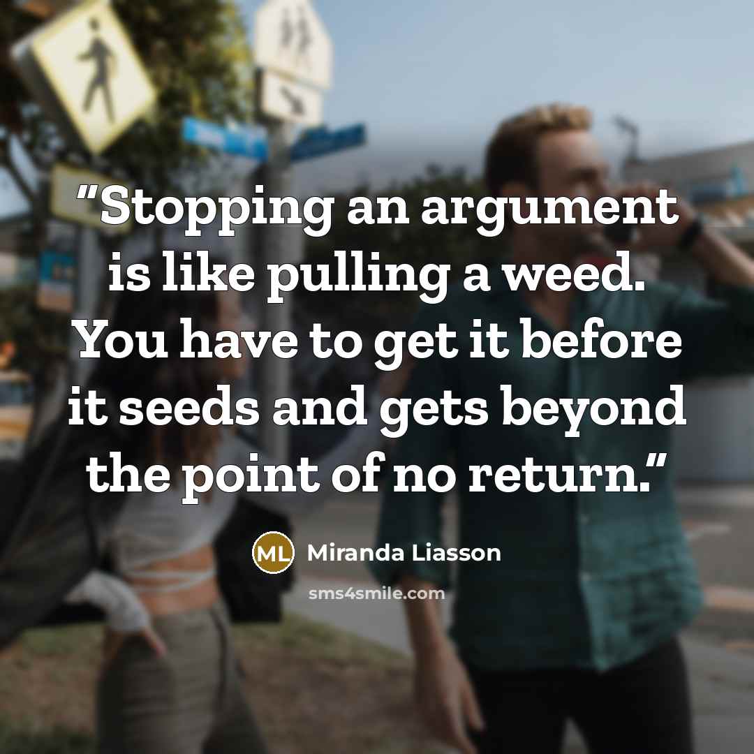 “Stopping an argument is like pulling a weed. You have to get it before it seeds and gets beyond the point of no return.” quote by Miranda Liasson
