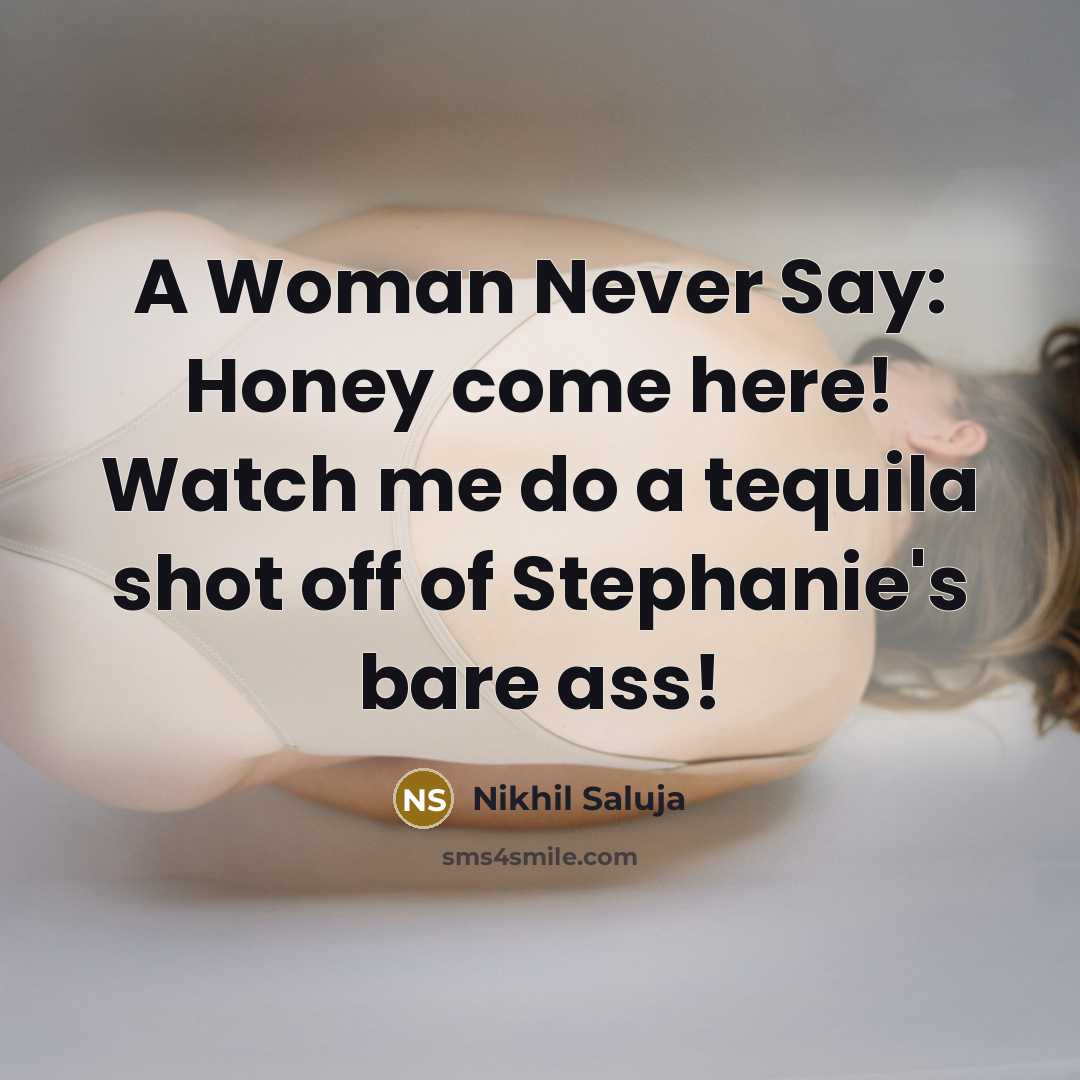 “A Woman Never Say: Honey come here! Watch me do a tequila shot off of Stephanie's bare ass!” quote by Nikhil Saluja