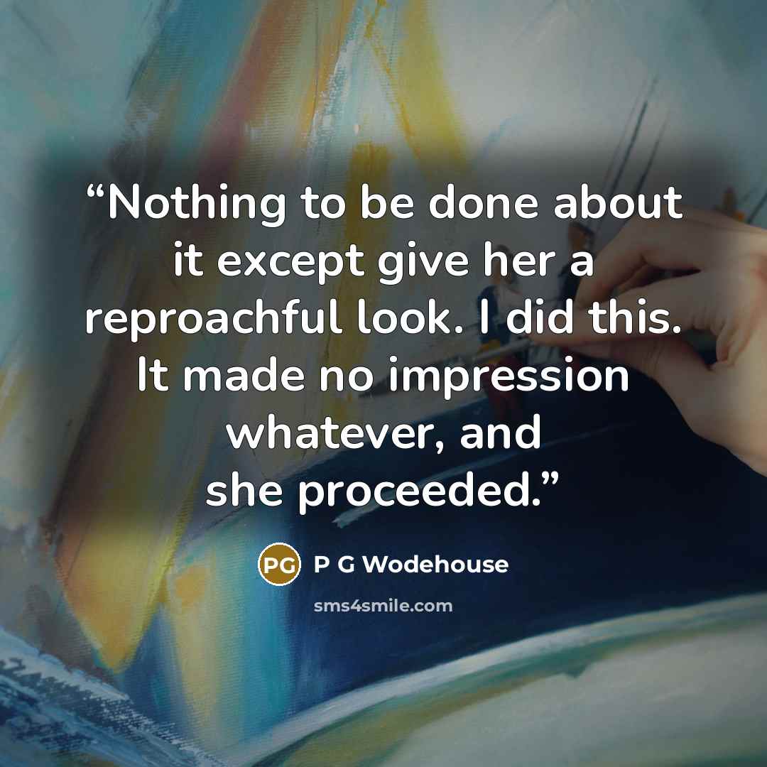 “Nothing to be done about it except give her a reproachful look. I did this. It made no impression whatever, and she proceeded.” quote by P G Wodehouse