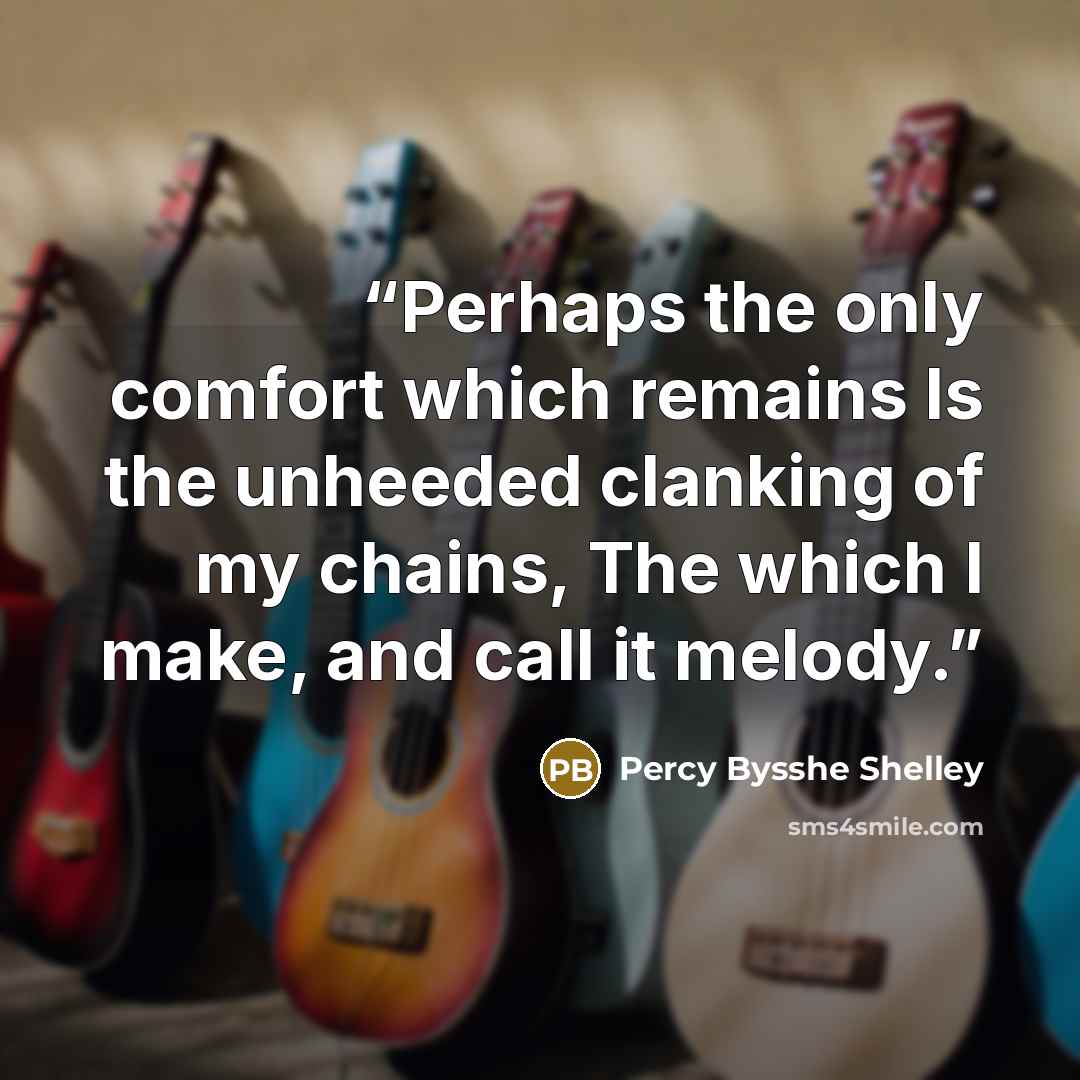 “Perhaps the only comfort which remains Is the unheeded clanking of my chains, The which I make, and call it melody.” quote by Percy Bysshe Shelley