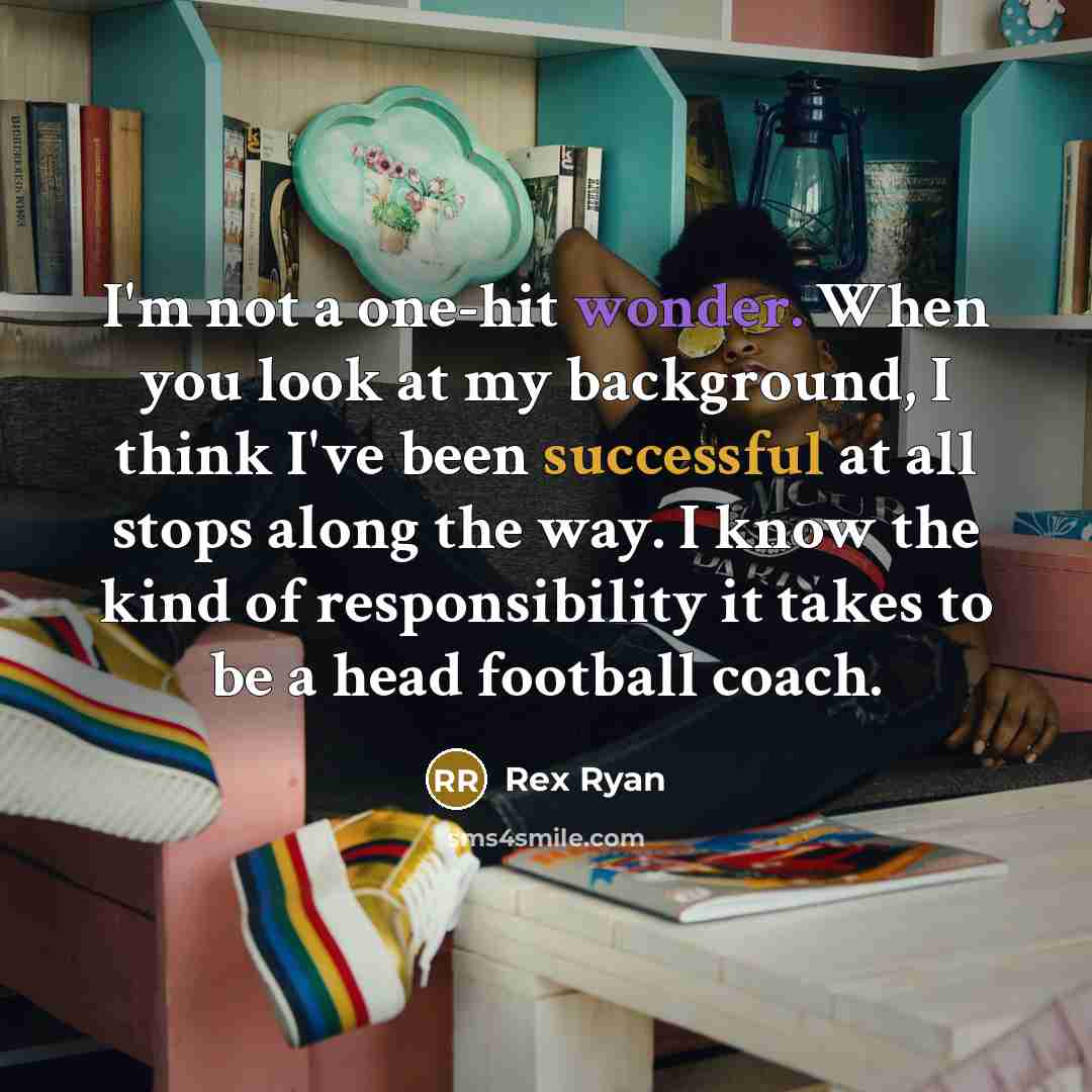 “I'm not a one-hit wonder. When you look at my background, I think I've been successful at all stops along the way. I know the kind of responsibility it takes to be a head football coach.” quote by Rex Ryan