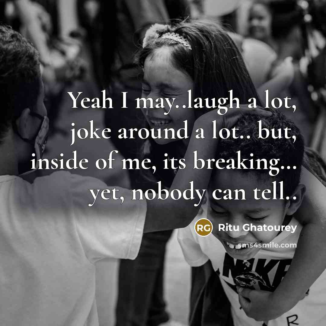“Yeah I may..laugh a lot, joke around a lot.. but, inside of me, its breaking… yet, nobody can tell..” quote by Ritu Ghatourey