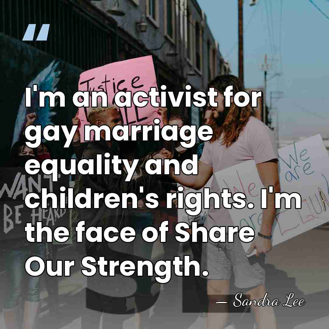 I'm an activist for gay marriage equality and children's rights. I'm the&hellip; - Sandra Lee