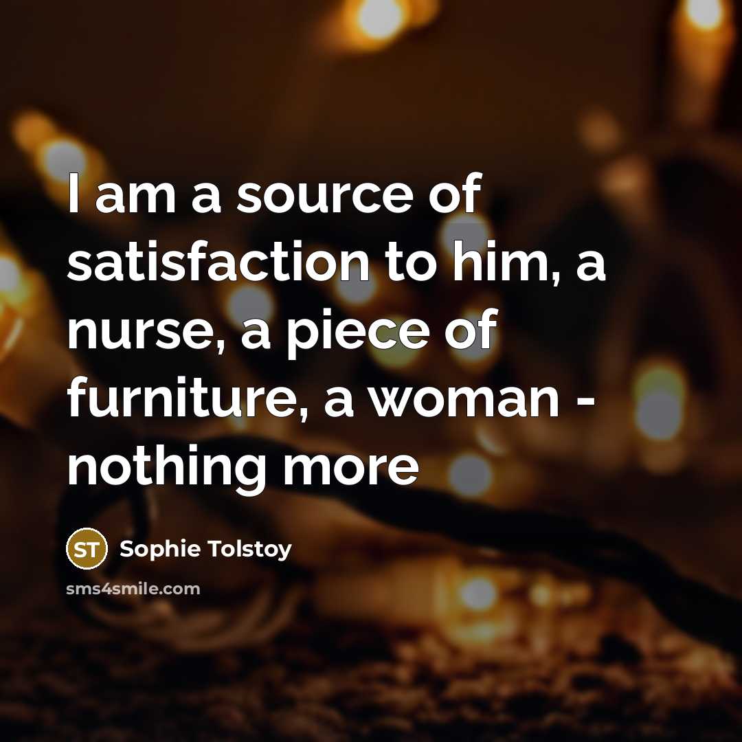 “I am a source of satisfaction to him, a nurse, a piece of furniture, a woman - nothing more” quote by Sophie Tolstoy