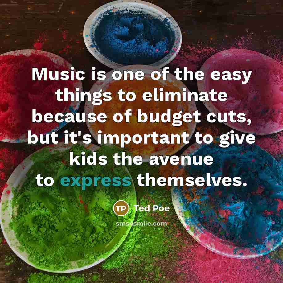 “Music is one of the easy things to eliminate because of budget cuts, but it's important to give kids the avenue to express themselves.” quote by Ted Poe