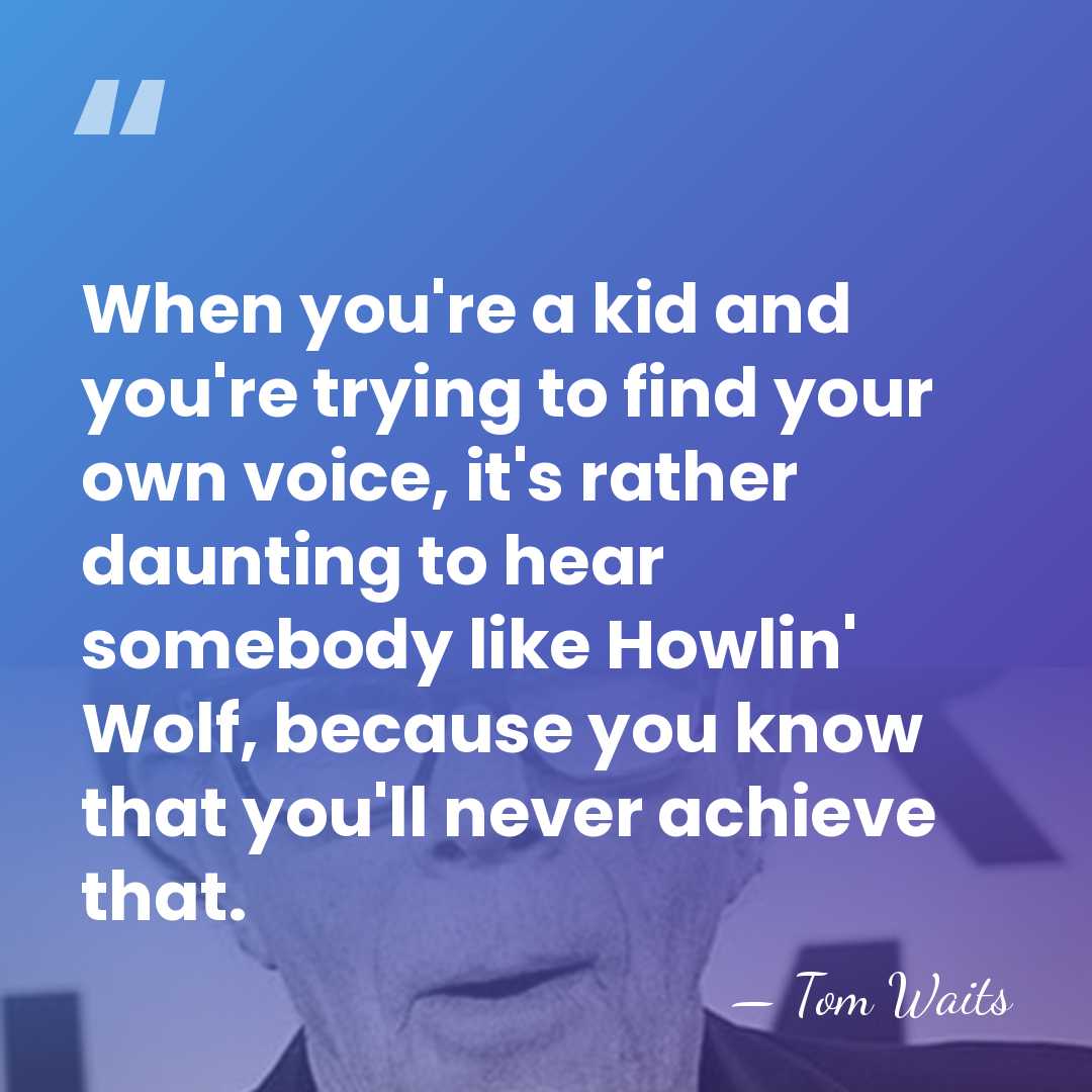 When you're a kid and you're trying to find your own voice,&hellip; - Tom Waits