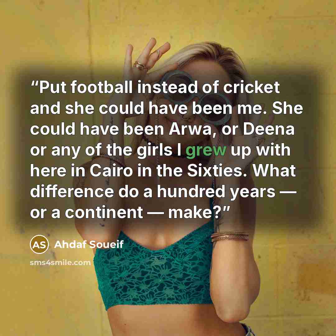 “Put football instead of cricket and she could have been me. She could have been Arwa, or Deena or any of the girls I grew up with here in Cairo in the Sixties. What difference do a hundred years — or a continent — make?” quote by Ahdaf Soueif