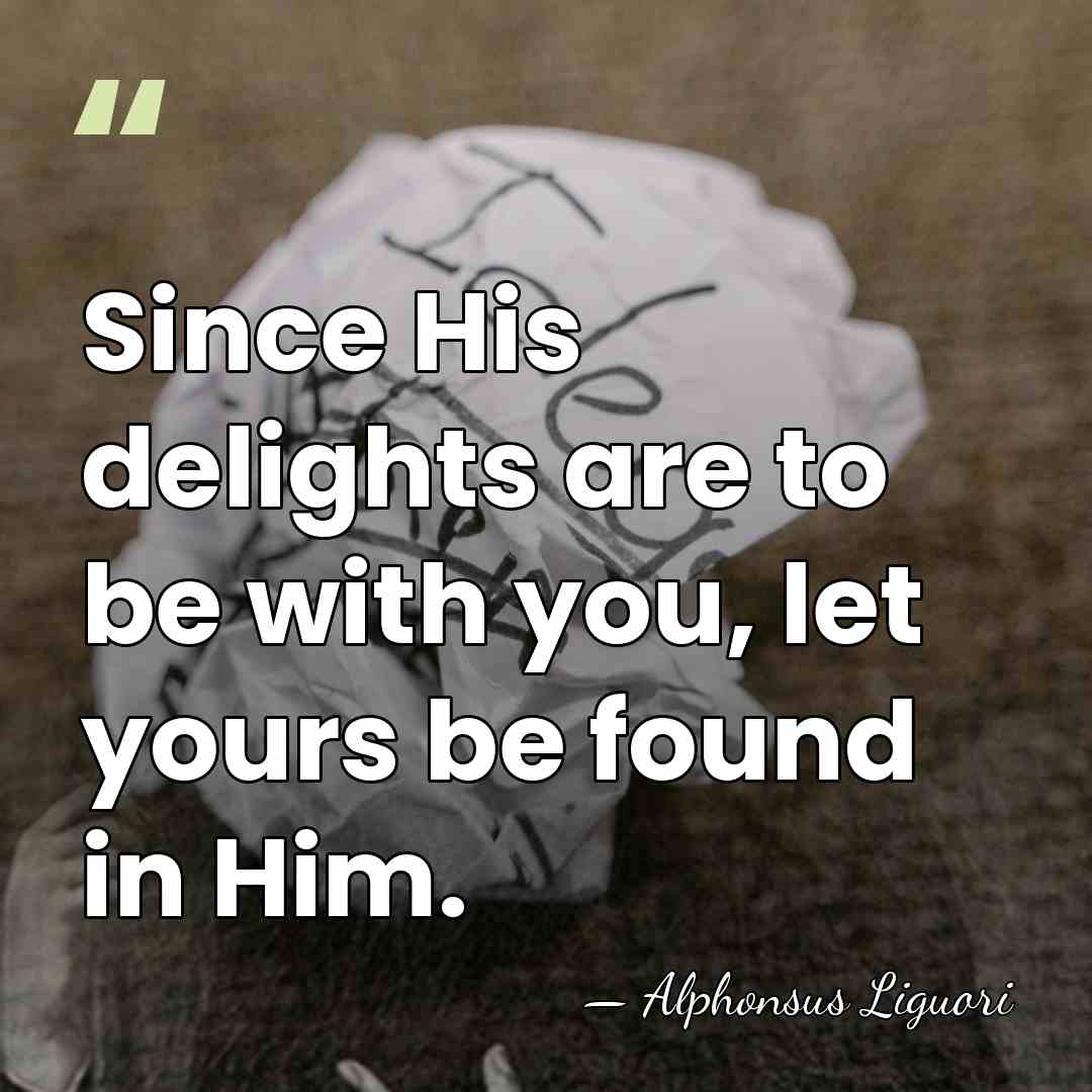 Since His delights are to be with you, let yours be found&hellip; - Alphonsus Liguori