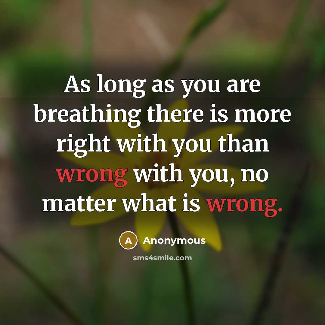“As long as you are breathing there is more right with you than wrong with you, no matter what is wrong.” quote by Anonymous