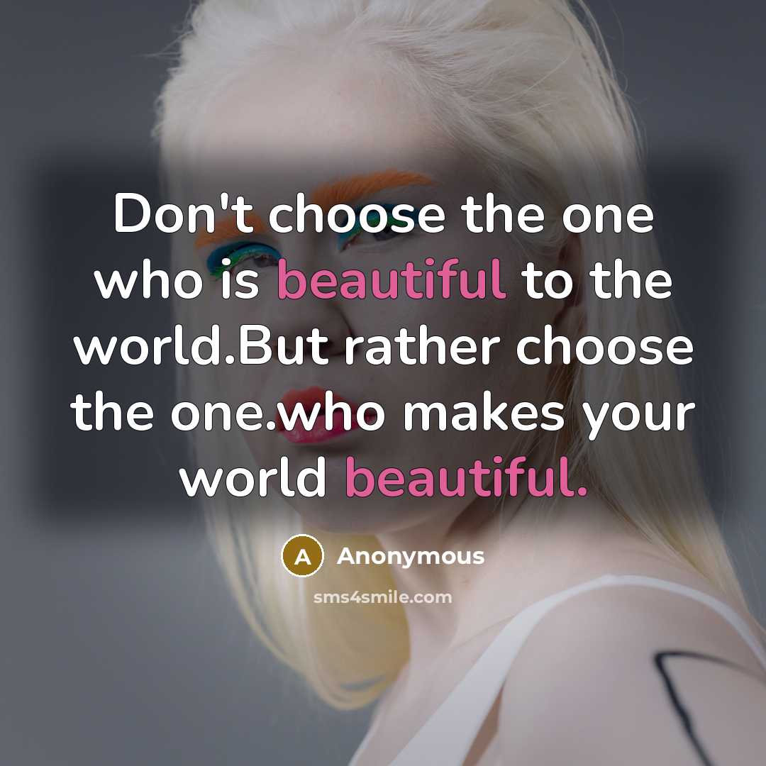 “Don't choose the one who is beautiful to the world.But…” quote by Anonymous