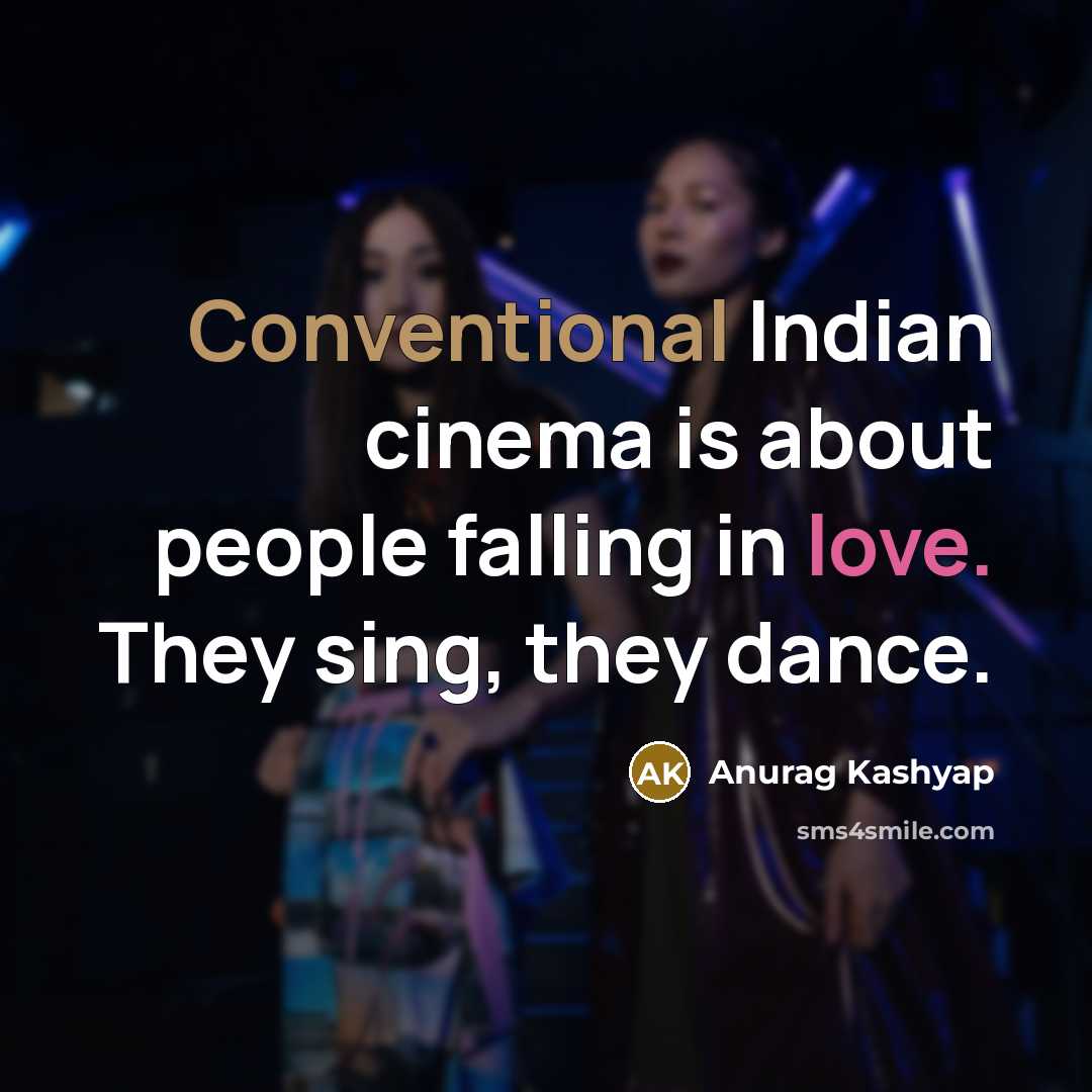 “Conventional Indian cinema is about people falling in love. They sing, they dance.” quote by Anurag Kashyap