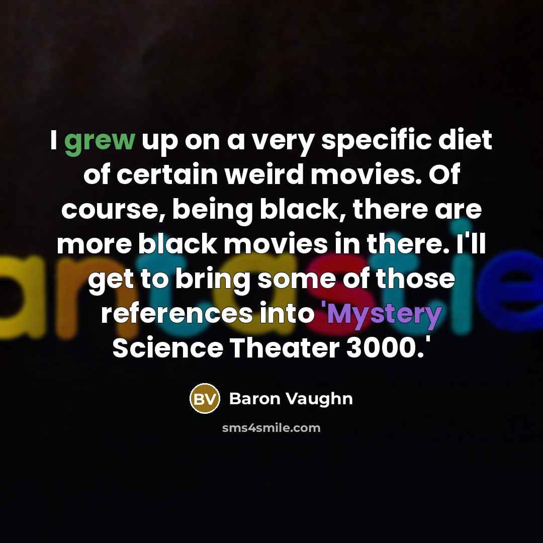 “I grew up on a very specific diet of certain weird movies. Of course, being black, there are more black movies in there. I'll get to bring some of those references into 'Mystery Science Theater 3000.'” quote by Baron Vaughn