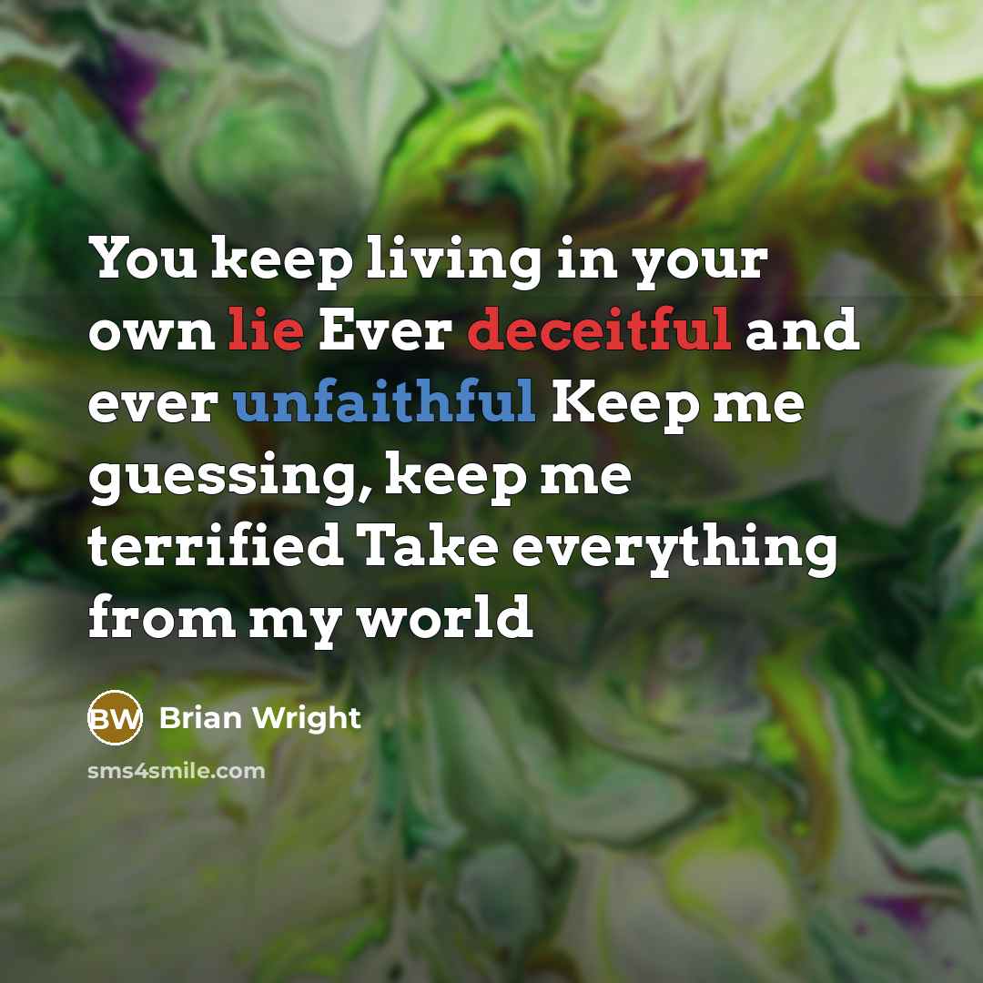 “You keep living in your own lie Ever deceitful and ever unfaithful Keep me guessing, keep me terrified Take everything from my world” quote by Brian Wright