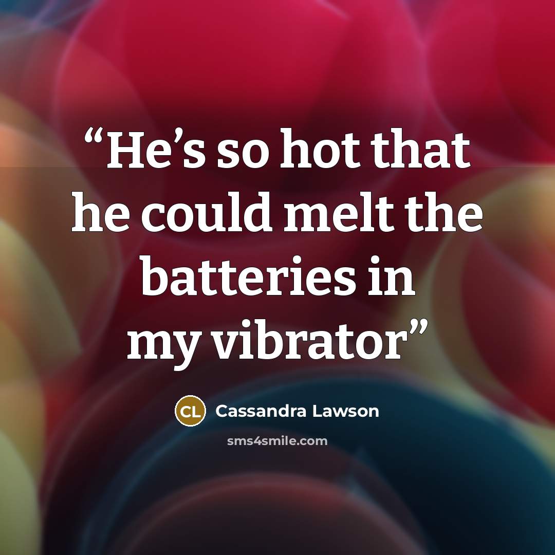 “He’s so hot that he could melt the batteries in my vibrator” quote by Cassandra Lawson