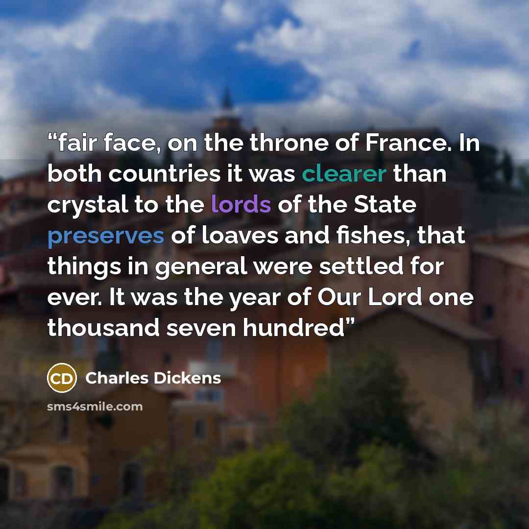 “fair face, on the throne of France. In both countries it was clearer than crystal to the lords of the State preserves of loaves and fishes, that things in general were settled for ever. It was the year of Our Lord one thousand seven hundred” quote by Charles Dickens
