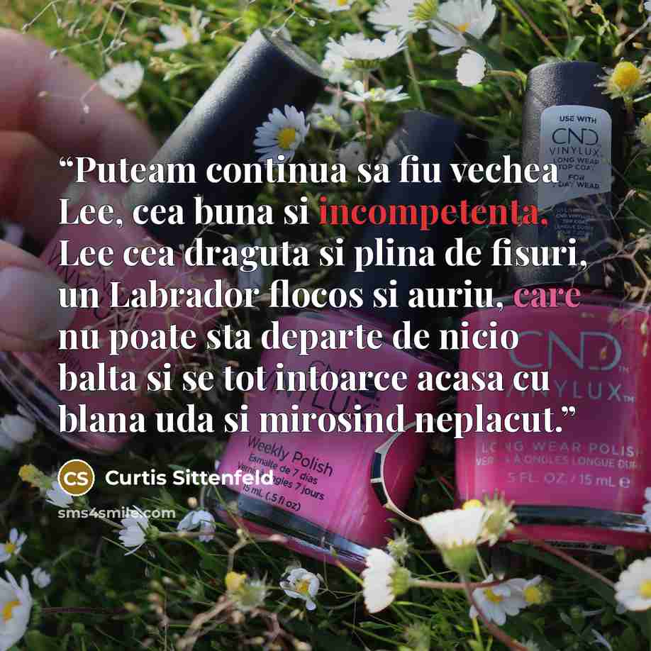 “Puteam continua sa fiu vechea Lee, cea buna si incompetenta, Lee cea draguta si plina de fisuri, un Labrador flocos si auriu, care nu poate sta departe de nicio balta si se tot intoarce acasa cu blana uda si mirosind neplacut.” quote by Curtis Sittenfeld