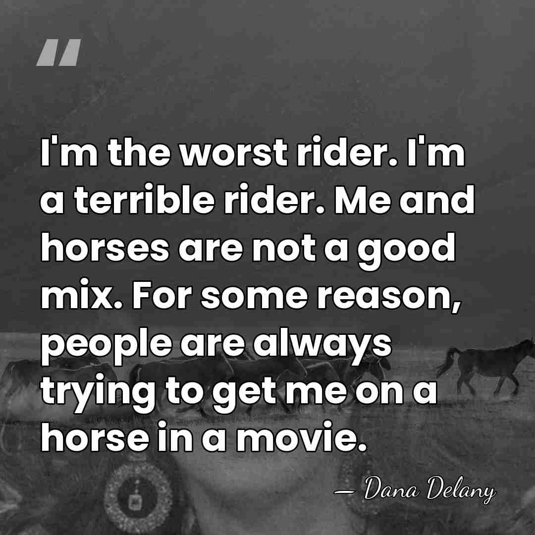 I'm the worst rider. I'm a terrible rider. Me and horses are&hellip; - Dana Delany