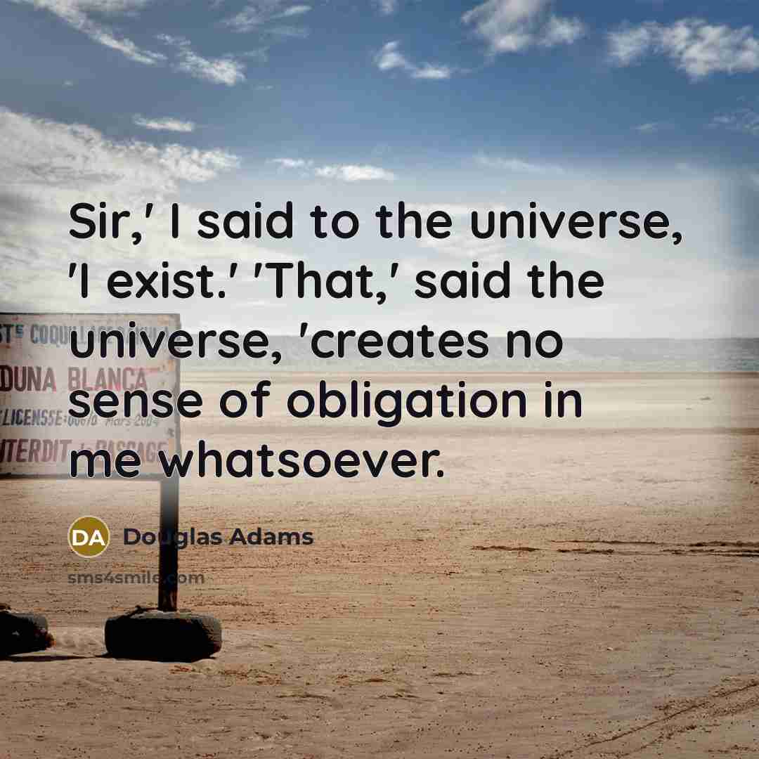 “Sir,' I said to the universe, 'I exist.' 'That,' said the universe, 'creates no sense of obligation in me whatsoever.” quote by Douglas Adams