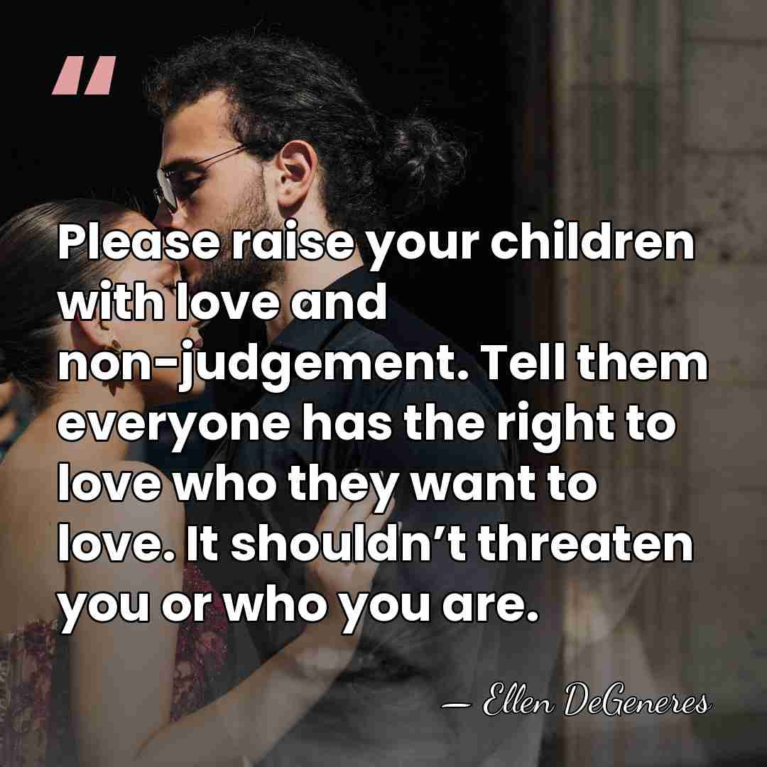 Please raise your children with love and non-judgement. Tell them everyone has&hellip; - Ellen DeGeneres