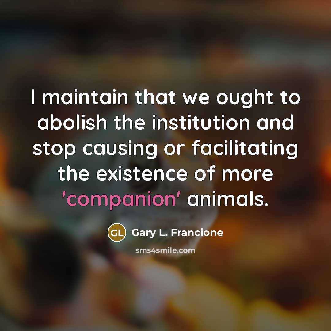 “I maintain that we ought to abolish the institution and…” quote by Gary L. Francione
