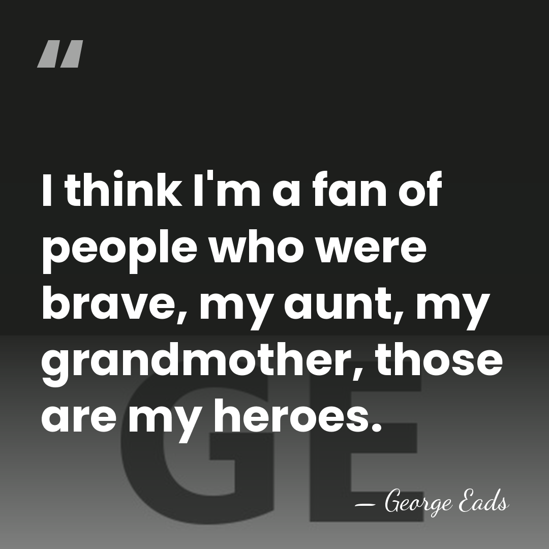 I think I'm a fan of people who were brave, my aunt,&hellip; - George Eads