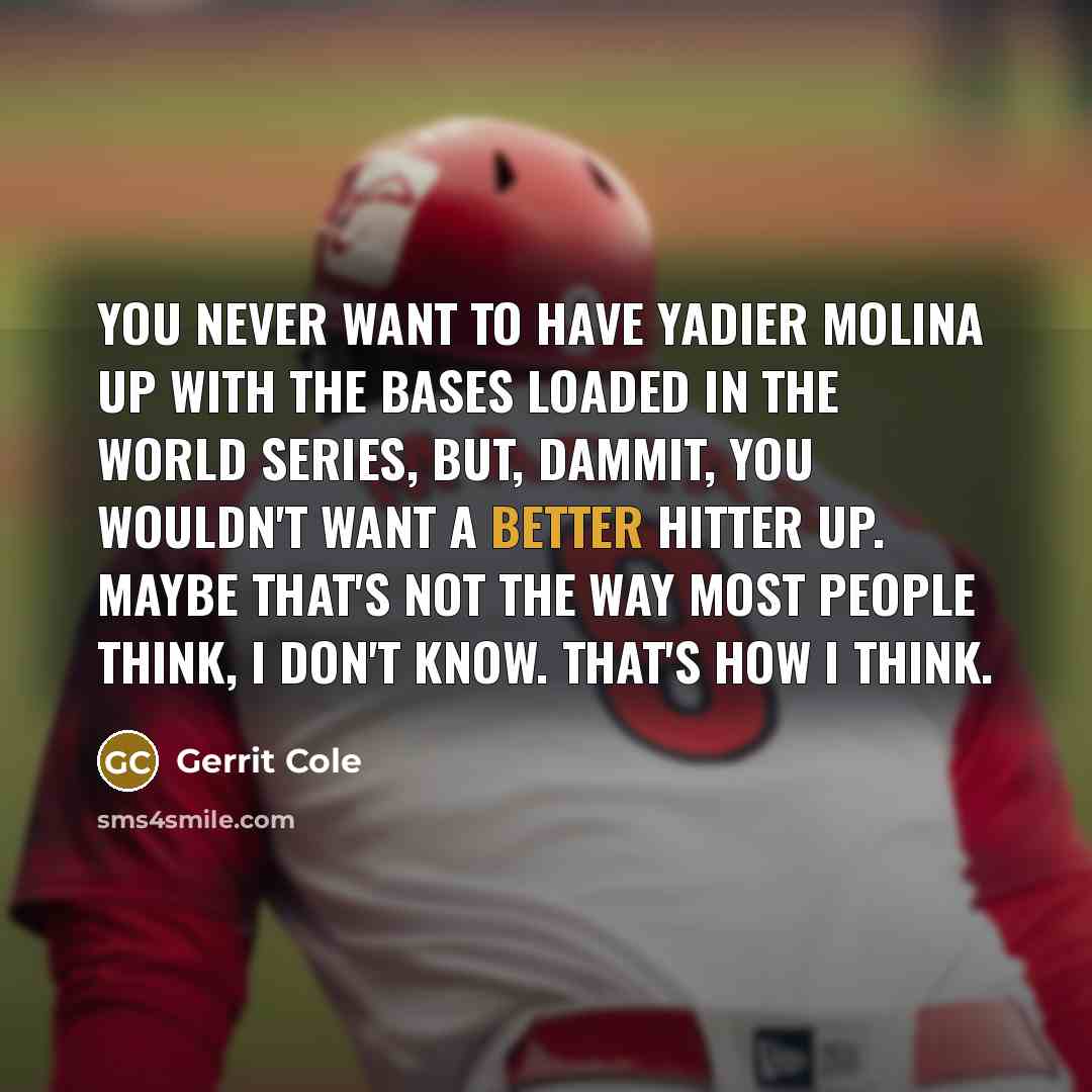 “You never want to have Yadier Molina up with the bases loaded in the World Series, but, dammit, you wouldn't want a better hitter up. Maybe that's not the way most people think, I don't know. That's how I think.” quote by Gerrit Cole