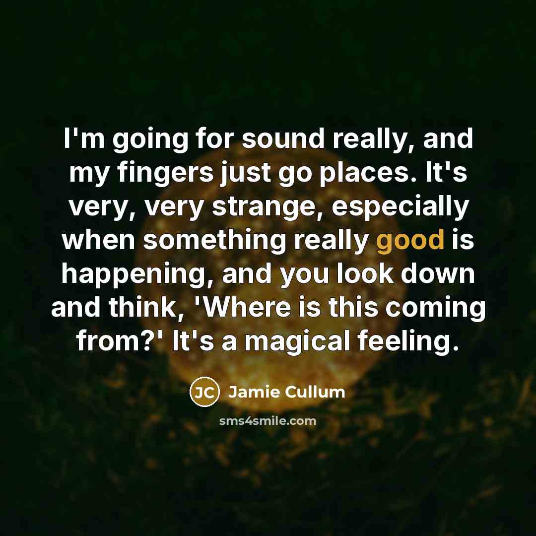 “I'm going for sound really, and my fingers just go places. It's very, very strange, especially when something really good is happening, and you look down and think, 'Where is this coming from?' It's a magical feeling.” quote by Jamie Cullum
