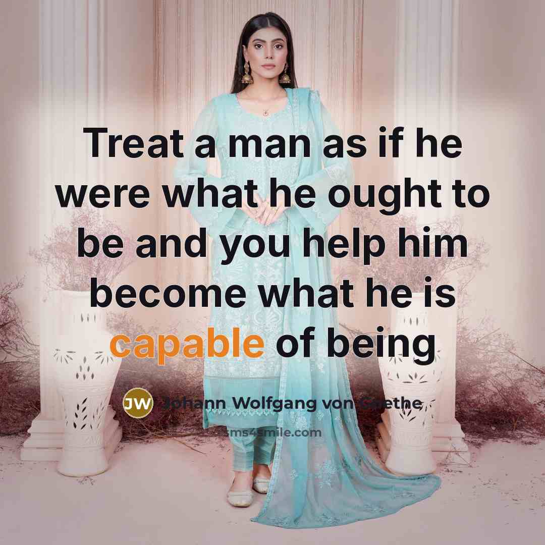 “Treat a man as if he were what he ought to be and you help him become what he is capable of being” quote by Johann Wolfgang Von Goethe