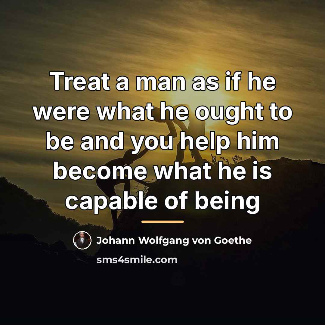 “Treat a man as if he were what he ought…” quote by Johann Wolfgang Von Goethe