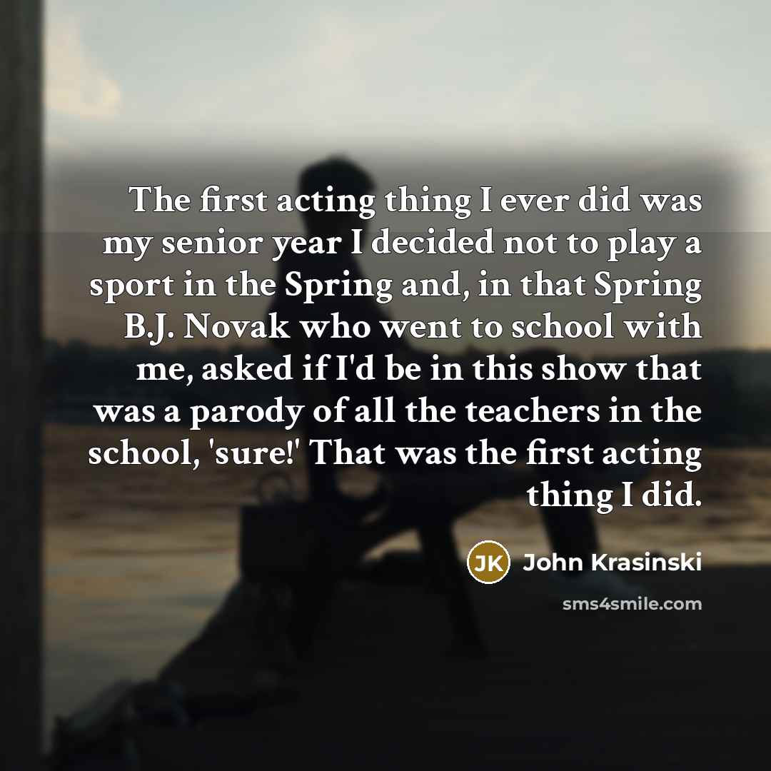 “The first acting thing I ever did was my senior…” quote by John Krasinski