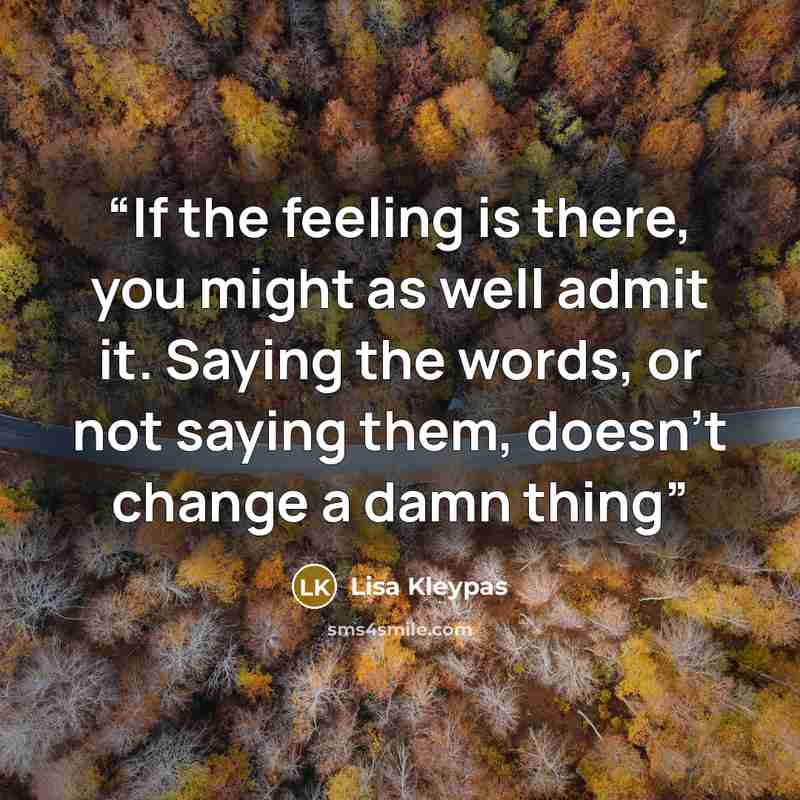 “If the feeling is there, you might as well admit it. Saying the words, or not saying them, doesn't change a damn thing” quote by Lisa Kleypas