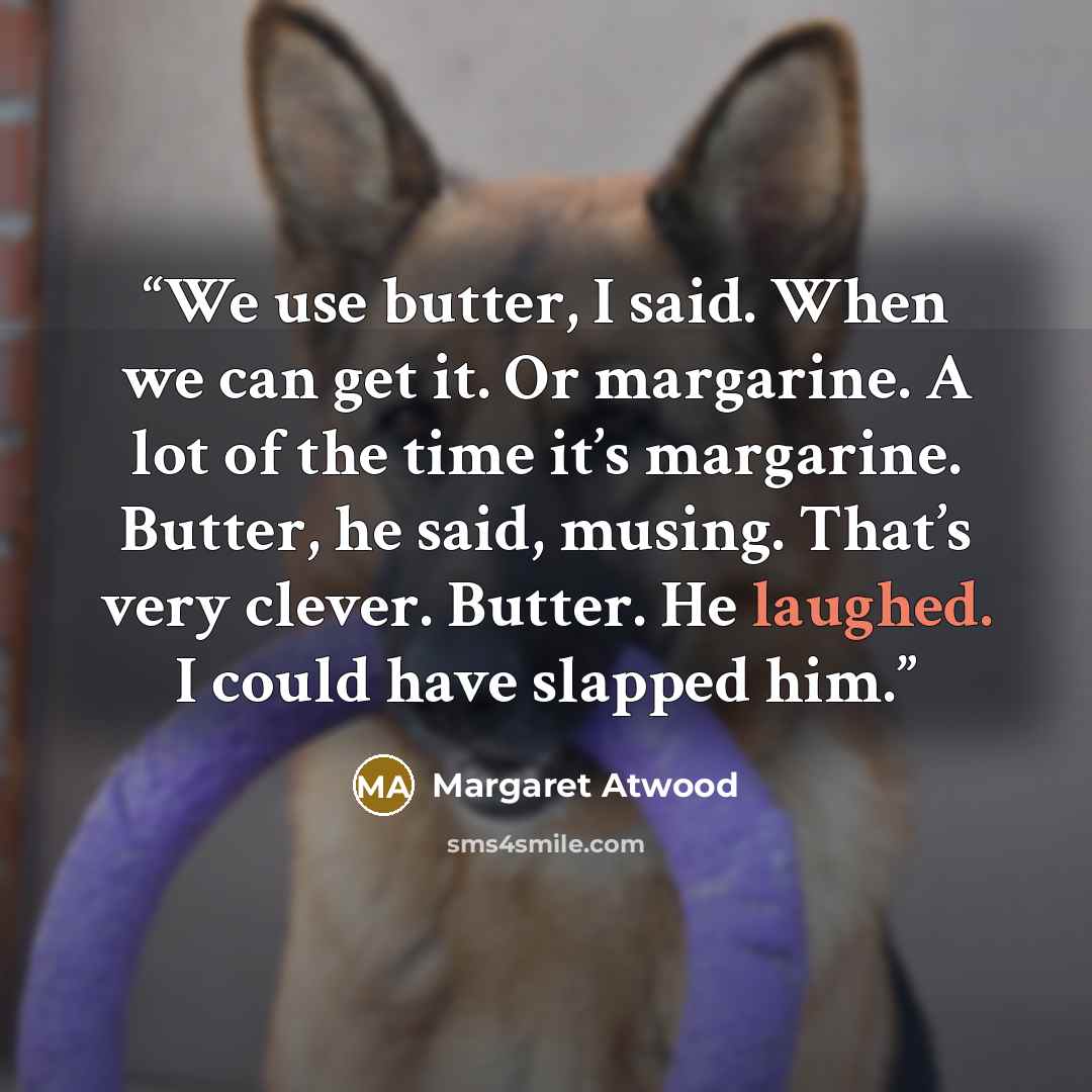 “We use butter, I said. When we can get it. Or margarine. A lot of the time it’s margarine. Butter, he said, musing. That’s very clever. Butter. He laughed. I could have slapped him.” quote by Margaret Atwood