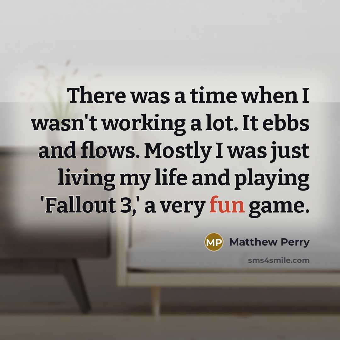 “There was a time when I wasn't working a lot. It ebbs and flows. Mostly I was just living my life and playing 'Fallout 3,' a very fun game.” quote by Matthew Perry