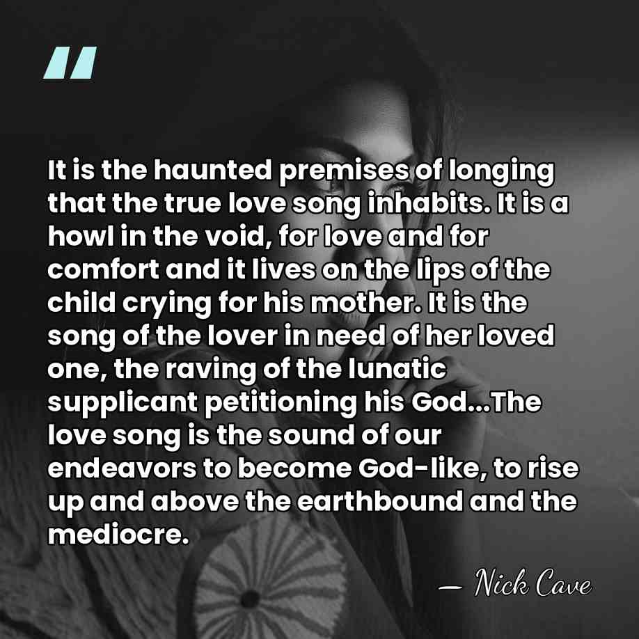 It is the haunted premises of longing that the true love song&hellip; - Nick Cave