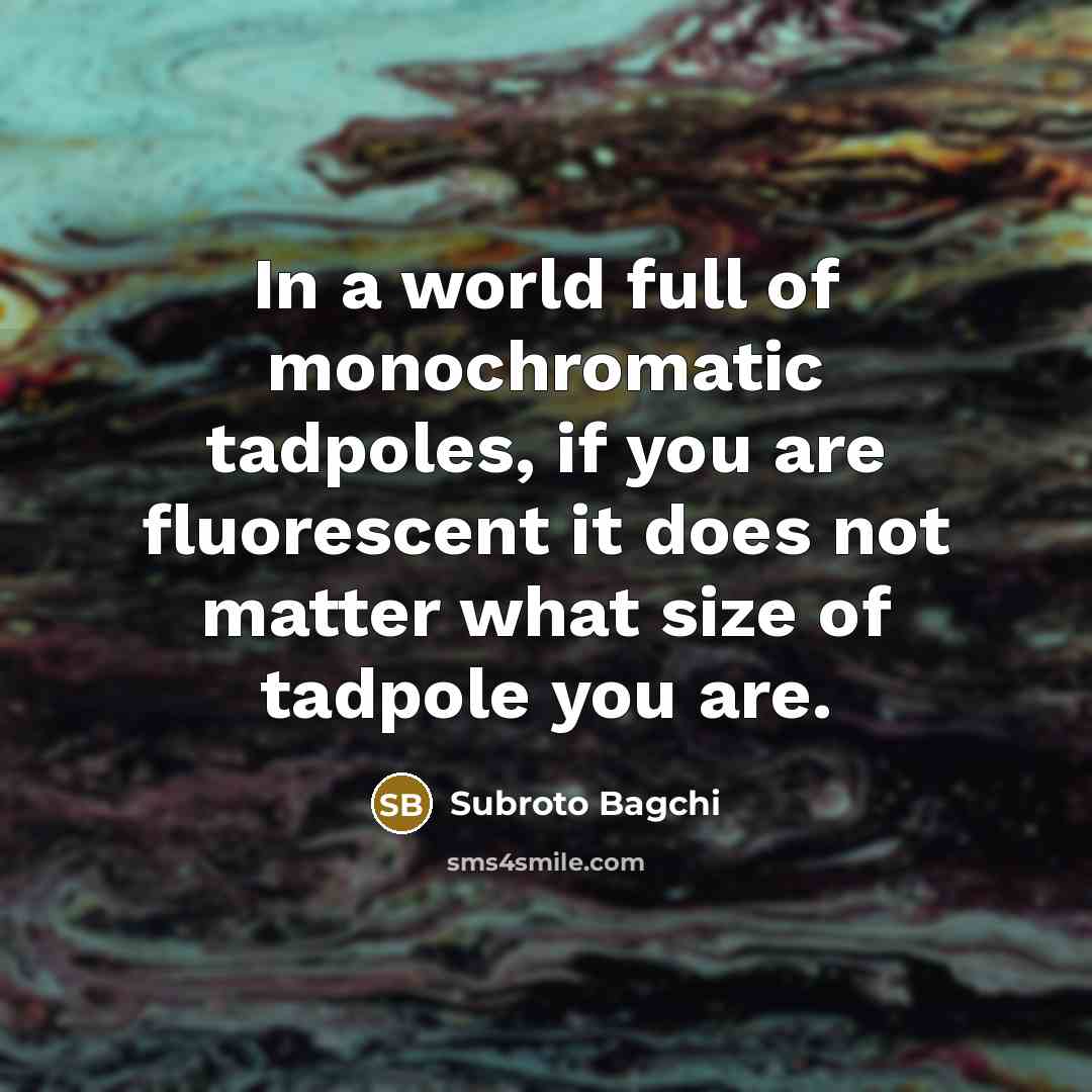 “In a world full of monochromatic tadpoles, if you are…” quote by Subroto Bagchi