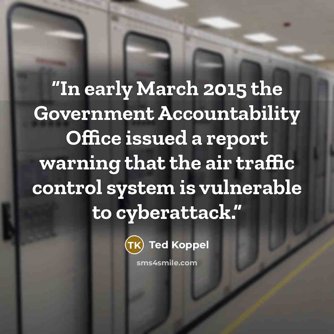 “In early March 2015 the Government Accountability Office issued a report warning that the air traffic control system is vulnerable to cyberattack.” quote by Ted Koppel