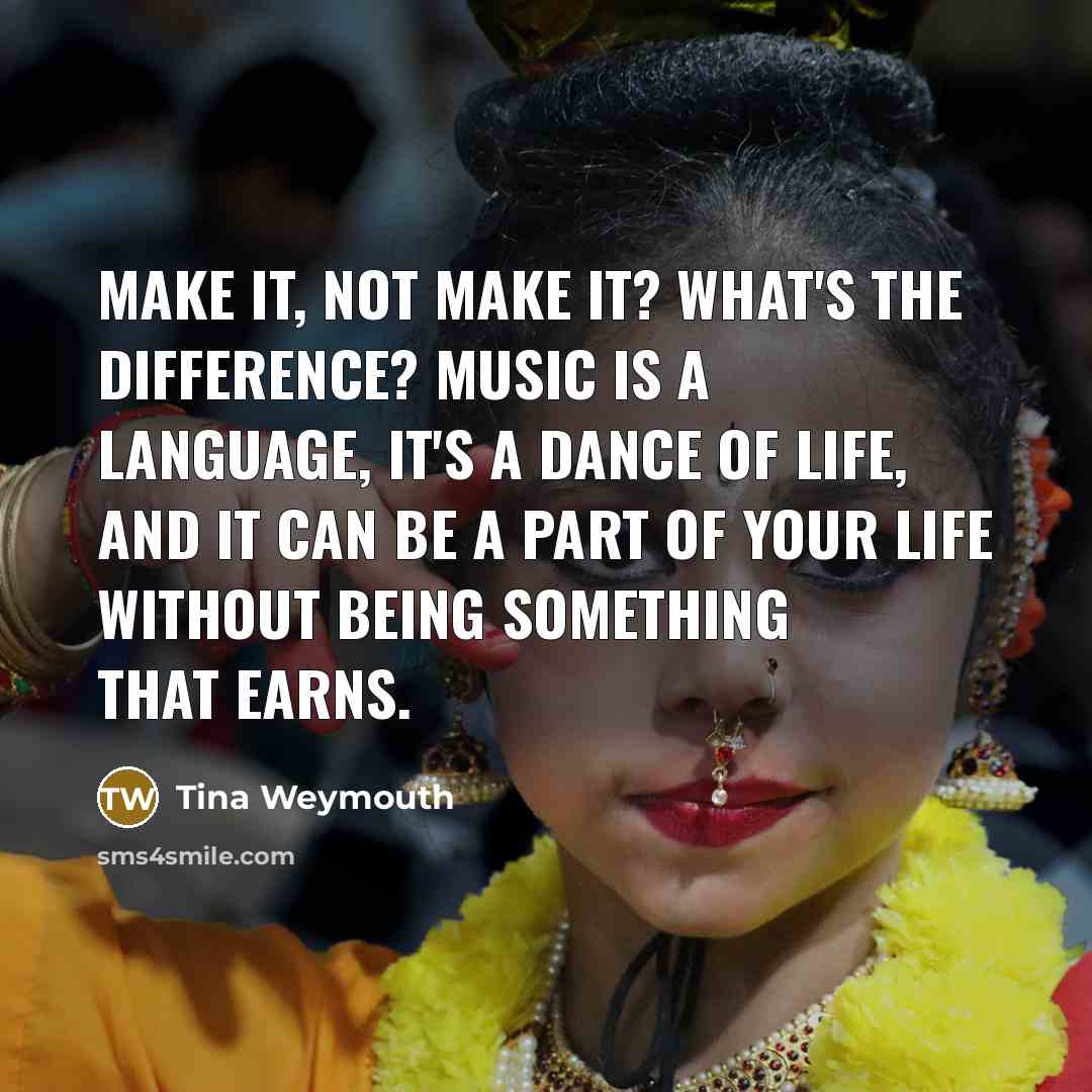 “Make it, not make it? What's the difference? Music is a language, it's a dance of life, and it can be a part of your life without being something that earns.” quote by Tina Weymouth