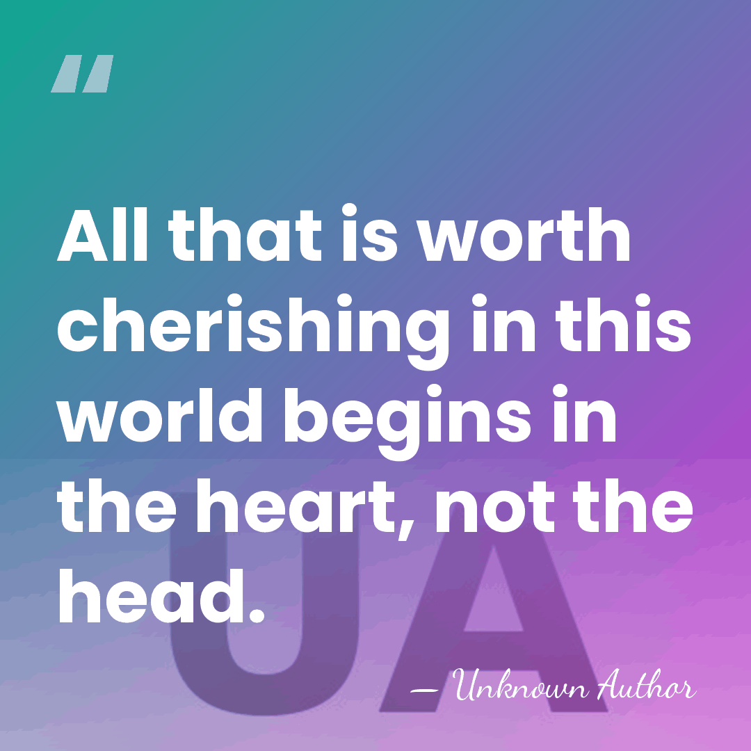 All that is worth cherishing in this world begins in the heart,&hellip; - Unknown Author