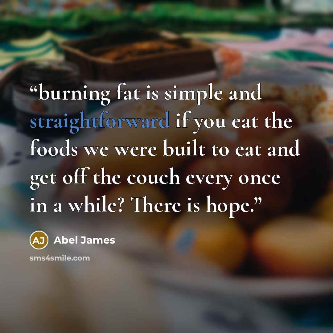 “burning fat is simple and straightforward if you eat the foods we were built to eat and get off the couch every once in a while? There is hope.” quote by Abel James