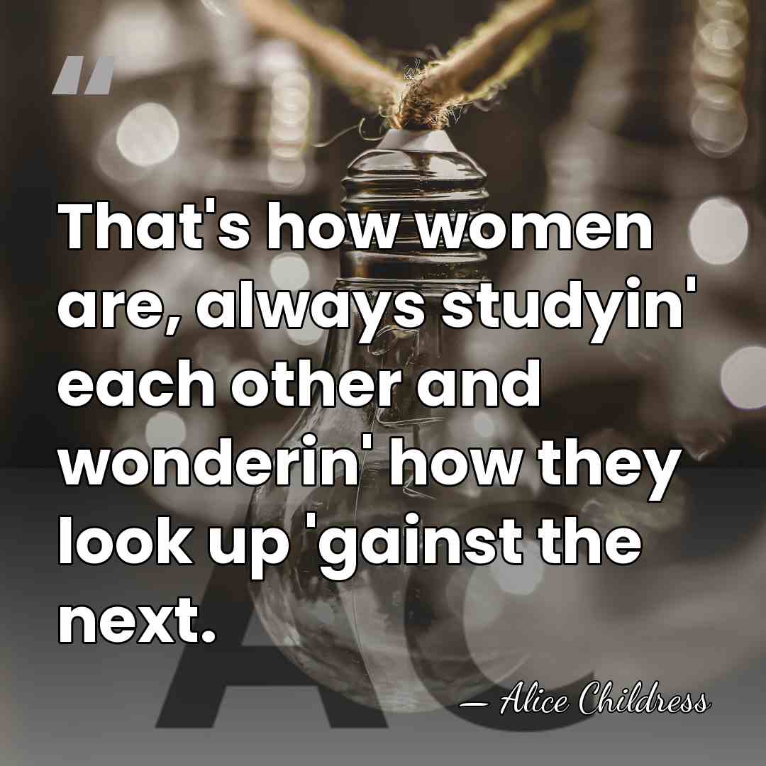 That's how women are, always studyin' each other and wonderin' how they&hellip; - Alice Childress