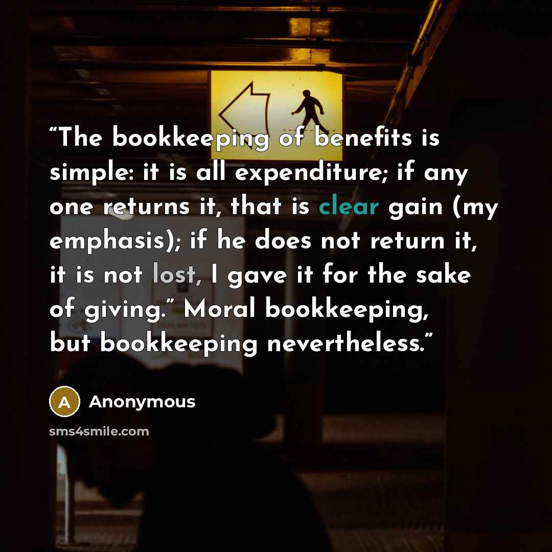 “The bookkeeping of benefits is simple: it is all expenditure; if any one returns it, that is clear gain (my emphasis); if he does not return it, it is not lost, I gave it for the sake of giving.” Moral bookkeeping, but bookkeeping nevertheless.” quote by Anonymous