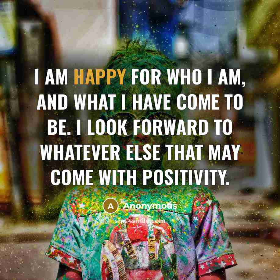 “I am happy for who I am, and what I…” quote by Anonymous