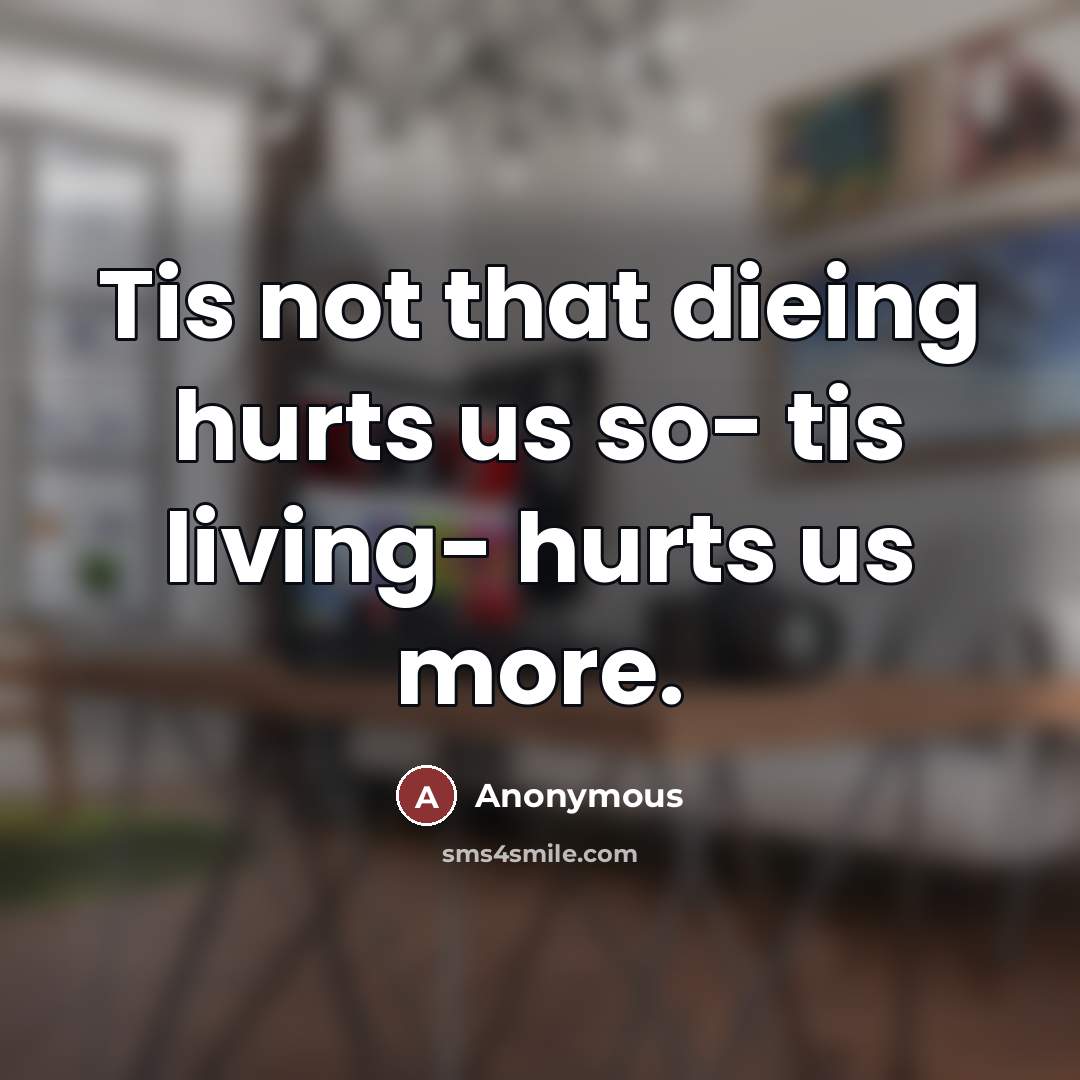 “Tis not that dieing hurts us so- tis living- hurts…” quote by Anonymous