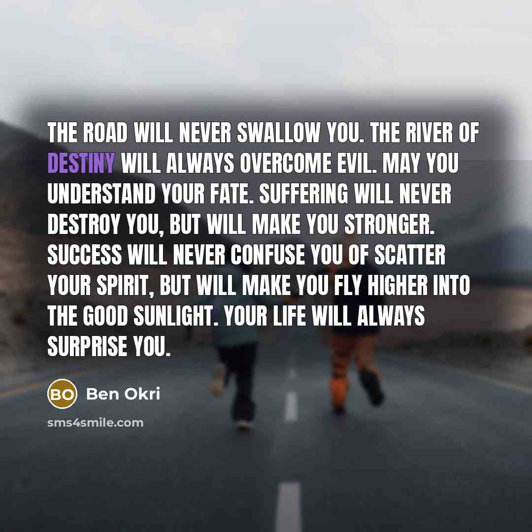 “The road will never swallow you. The river of destiny…” quote by Ben Okri