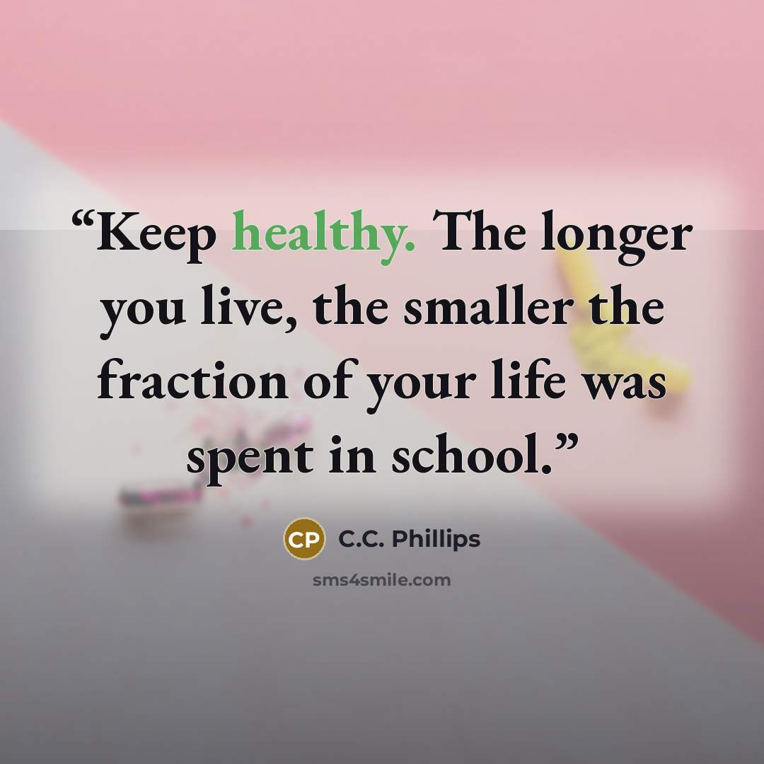 “Keep healthy. The longer you live, the smaller the fraction of your life was spent in school.” quote by C.C. Phillips