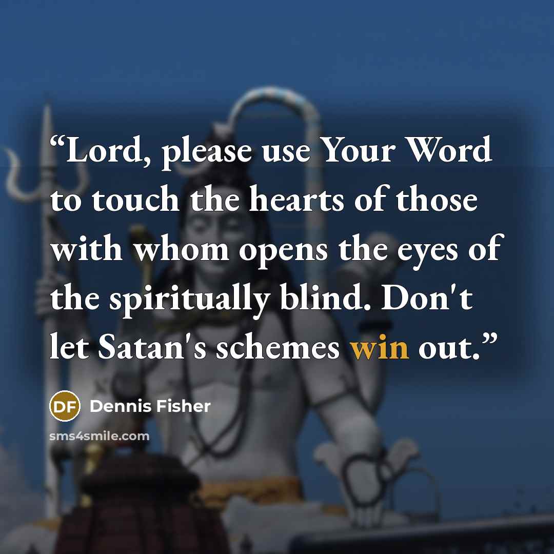 “Lord, please use Your Word to touch the hearts of those with whom opens the eyes of the spiritually blind. Don't let Satan's schemes win out.” quote by Dennis Fisher
