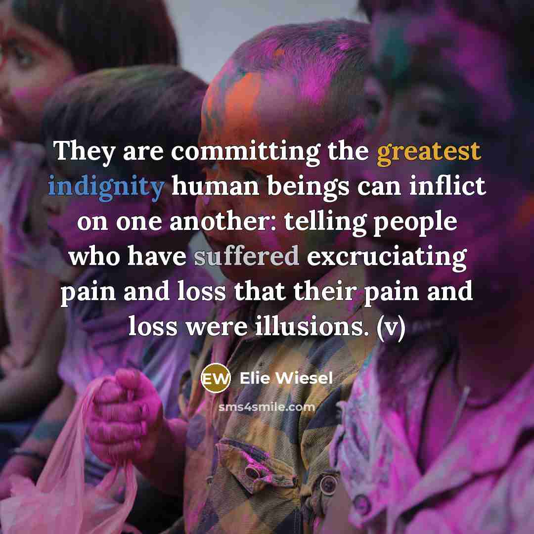 “They are committing the greatest indignity human beings can inflict on one another: telling people who have suffered excruciating pain and loss that their pain and loss were illusions. (v)” quote by Elie Wiesel