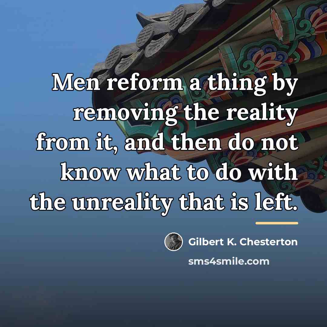“Men reform a thing by removing the reality from it,…” quote by Gilbert K. Chesterton