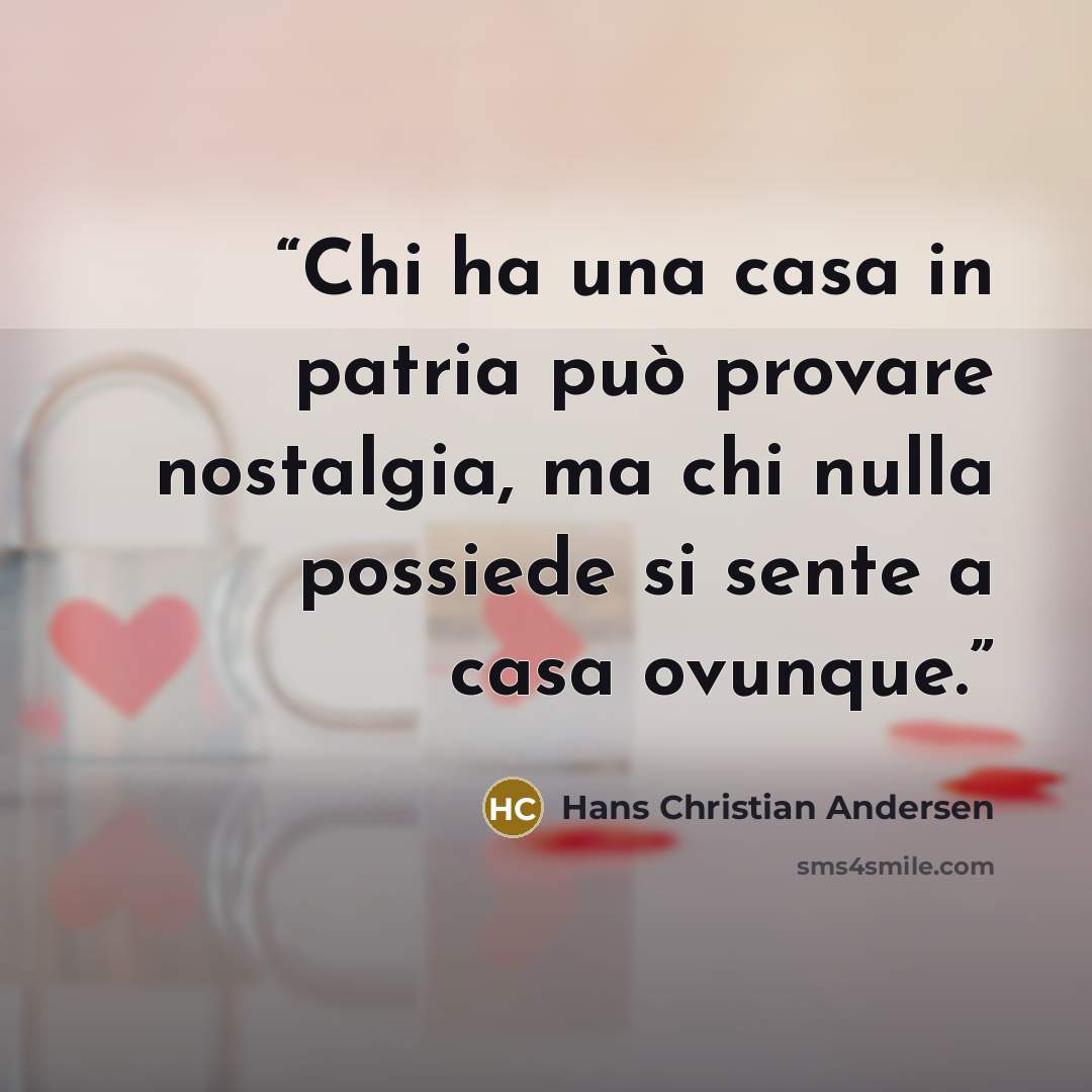 “Chi ha una casa in patria può provare nostalgia, ma chi nulla possiede si sente a casa ovunque.” quote by Hans Christian Andersen